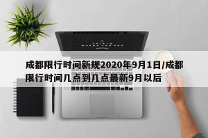 成都限行时间新规2020年9月1日/成都限行时间几点到几点最新9月以后
