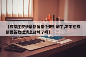 【石家庄疫情最新消息今天封城了,石家庄疫情最新数据消息封城了吗】