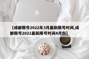 【成都限号2022年3月最新限号时间,成都限号2021最新限号时间4月份】