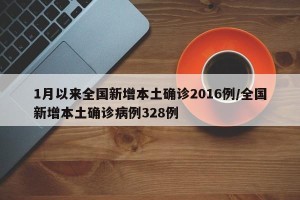 1月以来全国新增本土确诊2016例/全国新增本土确诊病例328例
