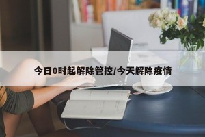 今日0时起解除管控/今天解除疫情