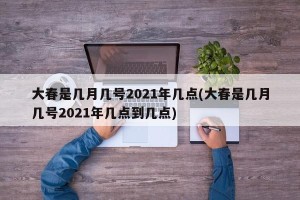 大春是几月几号2021年几点(大春是几月几号2021年几点到几点)