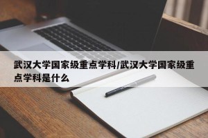 武汉大学国家级重点学科/武汉大学国家级重点学科是什么
