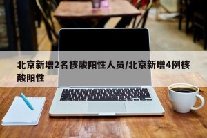 北京新增2名核酸阳性人员/北京新增4例核酸阳性