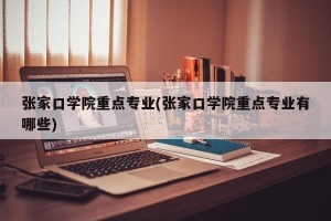 张家口学院重点专业(张家口学院重点专业有哪些)