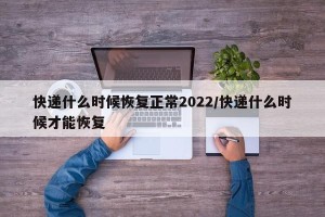 快递什么时候恢复正常2022/快递什么时候才能恢复