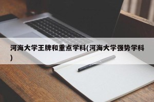 河海大学王牌和重点学科(河海大学强势学科)