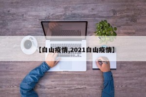【白山疫情,2021白山疫情】