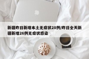 新疆昨日新增本土无症状28例/昨日全天新疆新增26例无症状感染