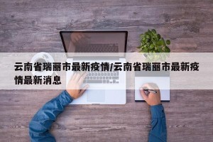 云南省瑞丽市最新疫情/云南省瑞丽市最新疫情最新消息