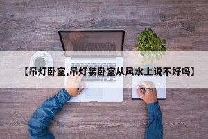 【吊灯卧室,吊灯装卧室从风水上说不好吗】