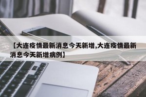 【大连疫情最新消息今天新增,大连疫情最新消息今天新增病例】