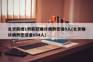 北京新增1例新冠确诊病例密接9人(北京确诊病例密接者654人)
