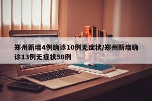 郑州新增4例确诊10例无症状/郑州新增确诊13例无症状50例