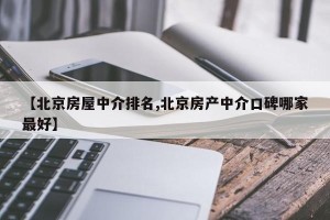 【北京房屋中介排名,北京房产中介口碑哪家最好】