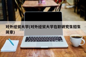 对外经贸大学(对外经贸大学在职研究生招生简章)