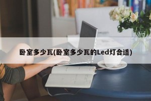 卧室多少瓦(卧室多少瓦的Led灯合适)