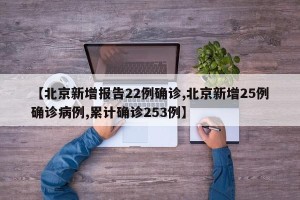 【北京新增报告22例确诊,北京新增25例确诊病例,累计确诊253例】