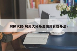 房屋大修(房屋大修基金使用管理办法)