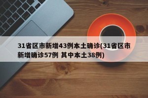 31省区市新增43例本土确诊(31省区市新增确诊57例 其中本土38例)