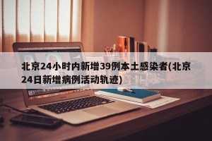 北京24小时内新增39例本土感染者(北京24日新增病例活动轨迹)