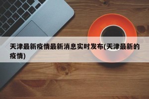 天津最新疫情最新消息实时发布(天津最新的疫情)