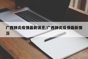 广西肺炎疫情最新消息/广西肺炎疫情最新情况