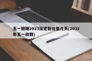 五一假期2023法定假日是几天(2031年五一放假)