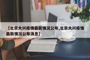 【北京大兴疫情最新情况公布,北京大兴疫情最新情况公布消息】