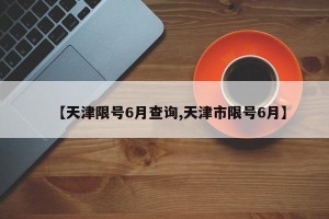 【天津限号6月查询,天津市限号6月】