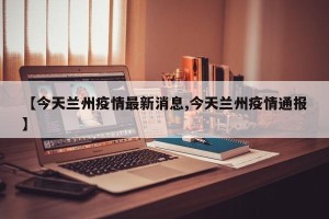 【今天兰州疫情最新消息,今天兰州疫情通报】