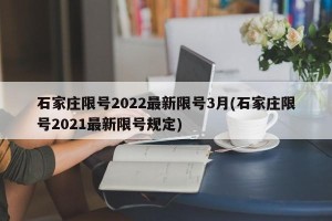 石家庄限号2022最新限号3月(石家庄限号2021最新限号规定)