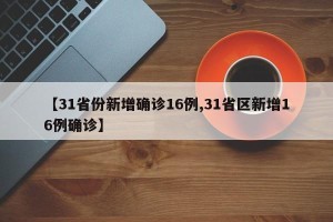 【31省份新增确诊16例,31省区新增16例确诊】