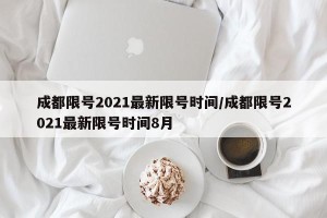 成都限号2021最新限号时间/成都限号2021最新限号时间8月