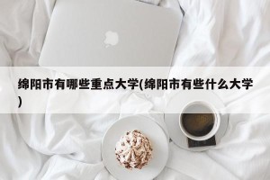 绵阳市有哪些重点大学(绵阳市有些什么大学)