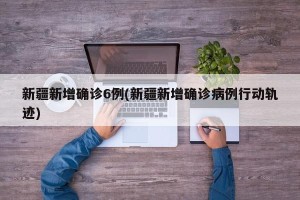新疆新增确诊6例(新疆新增确诊病例行动轨迹)