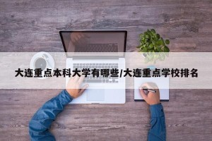 大连重点本科大学有哪些/大连重点学校排名