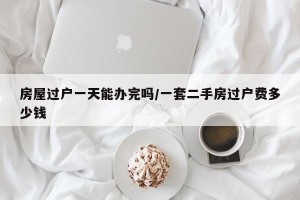 房屋过户一天能办完吗/一套二手房过户费多少钱