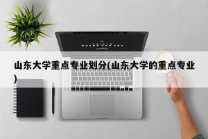 山东大学重点专业划分(山东大学的重点专业)