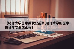【喀什大学艺术类就业前景,喀什大学的艺术设计学专业怎么样】