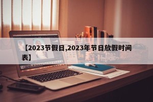 【2023节假日,2023年节日放假时间表】