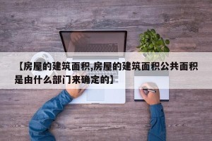【房屋的建筑面积,房屋的建筑面积公共面积是由什么部门来确定的】