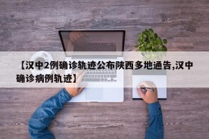 【汉中2例确诊轨迹公布陕西多地通告,汉中确诊病例轨迹】