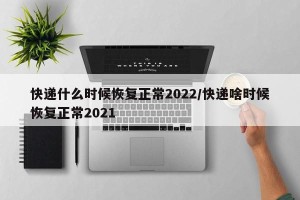 快递什么时候恢复正常2022/快递啥时候恢复正常2021
