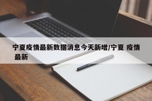 宁夏疫情最新数据消息今天新增/宁夏 疫情 最新