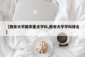 【西安大学国家重点学科,西安大学学科排名】