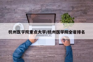 杭州医学院重点大学/杭州医学院全省排名