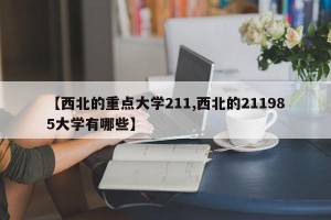 【西北的重点大学211,西北的211985大学有哪些】