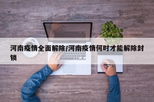 河南疫情全面解除/河南疫情何时才能解除封锁