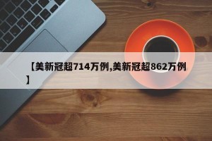 【美新冠超714万例,美新冠超862万例】